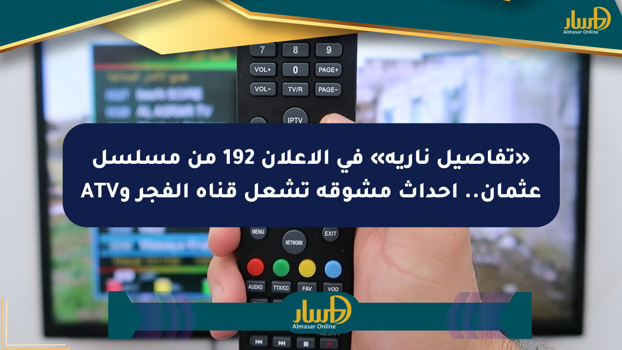 «تفاصيل نارية» في الإعلان 192 من مسلسل عثمان.. أحداث مشوقة تشعل قناة الفجر وATV
